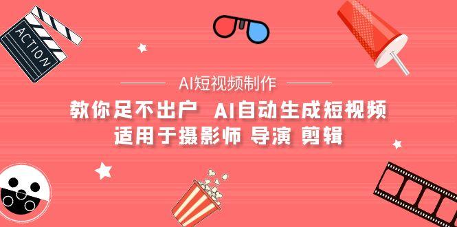 (9722期)【AI短视频制作】教你足不出户  AI自动生成短视频 适用于摄影师 导演 剪辑-网赚项目平台