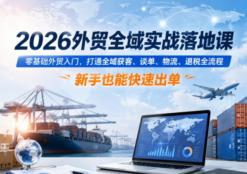 2026外贸全域实战落地课，零基础外贸入门，打通全域获客、谈单、物流、退税全流程，新手也能快速出单-网赚项目平台