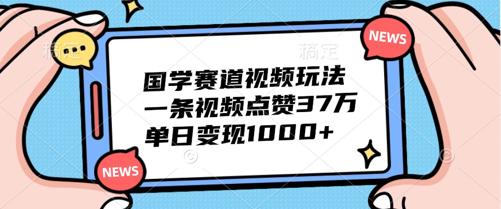 国学赛道视频玩法，一条视频点赞37万，单日变现1000+-网赚项目平台