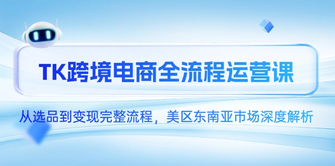 TK跨境电商全流程运营课，从选品到变现完整流程，美区东南亚市场深度解析-网赚项目平台