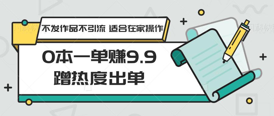 0本一单赚9.9蹭热度出单，不发作品不引流 适合在家操作-网赚项目平台