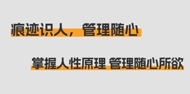 痕迹 识人，管理随心：掌握人性原理 管理随心所欲(31节课)-网赚项目平台