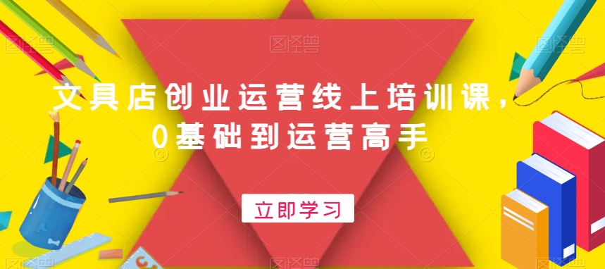 文具店创业运营线上培训课，0基础到运营高手-网赚项目平台