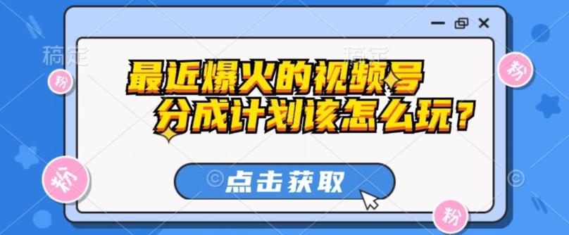 最近爆火的视频号创作分成计划到底该怎么玩？（附最新教程）-网赚项目平台