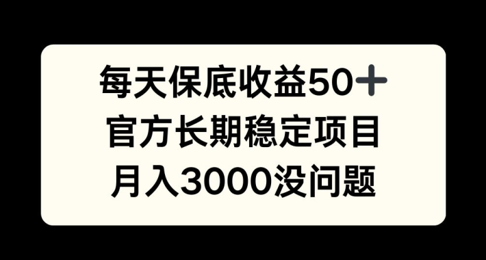 每天收益保底50+，官方长期稳定项目，月入3000没问题【揭秘】-网赚项目平台