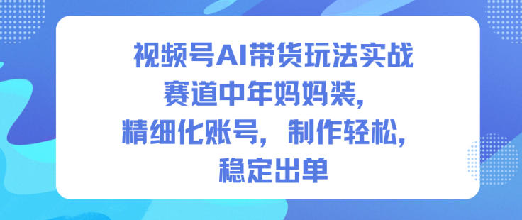 视频号AI带货玩法实战，赛道中年妈妈装，精细化账号，制作轻松，稳定出单-网赚项目平台