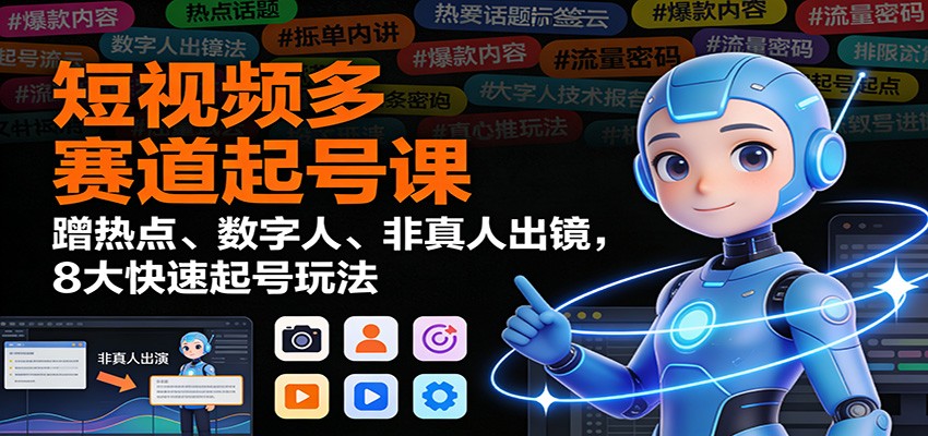 短视频多赛道起号课：蹭热点、数字人、非真人出镜，8大快速起号玩法-网赚项目平台