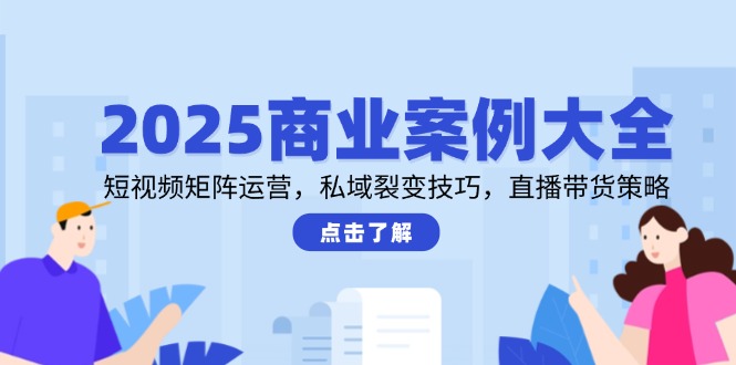 2025商业案例大全，短视频矩阵运营，私域裂变技巧，直播带货策略-网赚项目平台
