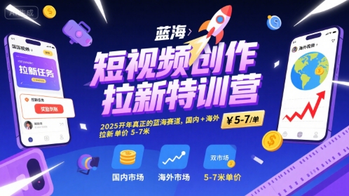 短视频创作拉新特训营，2025开年真正的蓝海赛道，国内+海外，拉新单价5-7米-网赚项目平台
