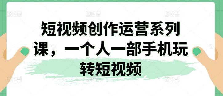 短视频创作运营系列课，一个人一部手机玩转短视频-网赚项目平台