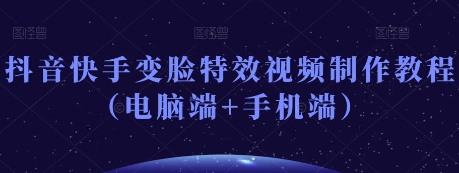 抖音快手变脸特效视频制作教程（电脑端+手机端）-网赚项目平台