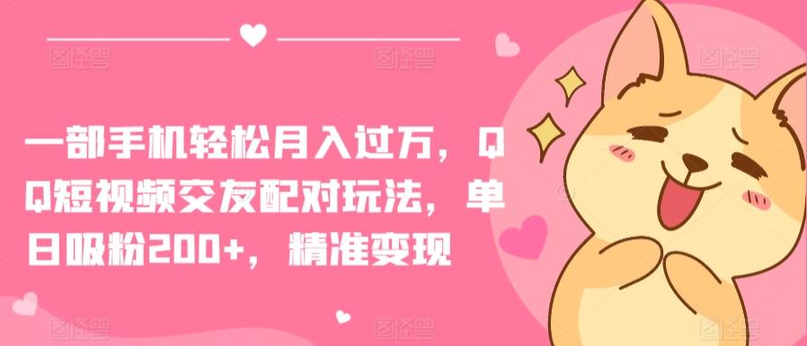 一部手机轻松月入过万，QQ短视频交友配对玩法，单日吸粉200+，精准变现【揭秘】-网赚项目平台