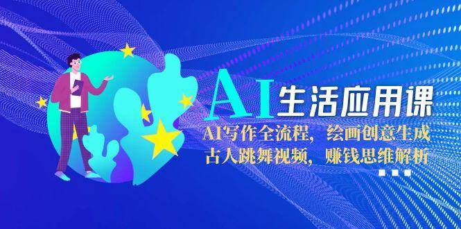 AI生活应用课：AI写作全流程，绘画创意生成，古人跳舞视频，赚钱思维解析-网赚项目平台
