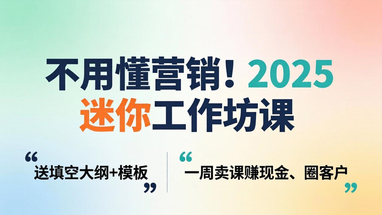不用懂营销！2025 迷你工作坊课：送填空大纲 + 模板，一周卖课赚现金、圈客户-网赚项目平台