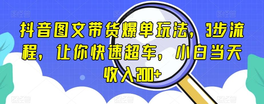 抖音图文带货爆单玩法，3步流程，让你快速超车，小白当天收入200+【揭秘】-网赚项目平台
