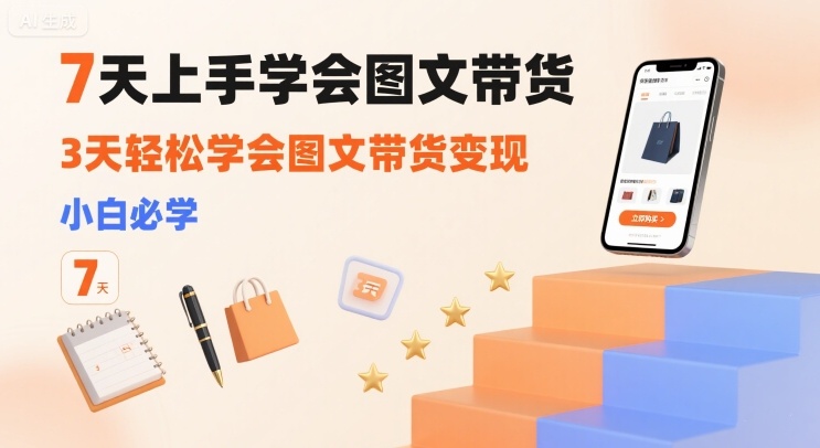 7天上手学会图文带货，3天轻松学会图文带货变现，小白必学-网赚项目平台
