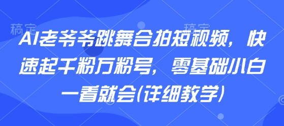 AI老爷爷跳舞合拍短视频，快速起千粉万粉号，零基础小白一看就会(详细教学)-网赚项目平台
