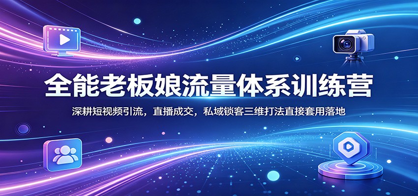 全能老板娘流量体系训练营：深耕短视频引流，直播成交，私域锁客三维打法直接套用落地-网赚项目平台