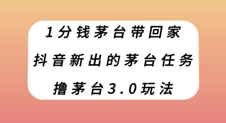 1分钱茅台带回家，抖音新出的茅台任务，撸茅台3.0玩法【揭秘】-网赚项目平台