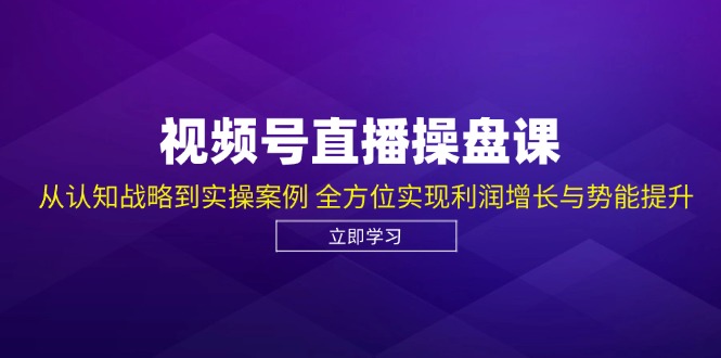 视频号直播操盘课，从认知战略到实操案例 全方位实现利润增长与势能提升-网赚项目平台