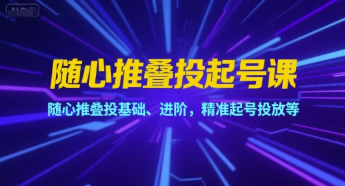 随心推叠投起号课，随心推叠投基础、进阶，精准起号投放等-网赚项目平台