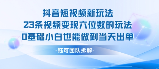 抖音短视频新玩法，23条视频变现六位数，0基础小白也能做到当天出单-网赚项目平台
