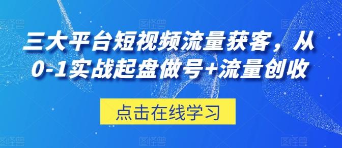 三大平台短视频流量获客，从0-1实战起盘做号+流量创收-网赚项目平台