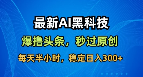 最新AI黑科技撸头条收益软件，无需指令，原创度直接拉满，每日稳定收益3张【揭秘】-网赚项目平台