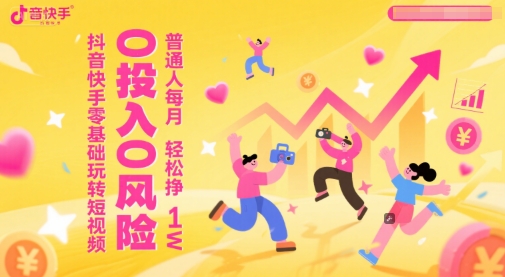 抖音快手零基础玩转短视频，0投入0风险，普通人每月轻松挣1W-网赚项目平台