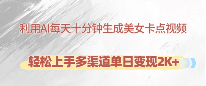 利用AI每天十分钟制作美女卡点视频，轻松上手多渠道单日变现2K+-网赚项目平台