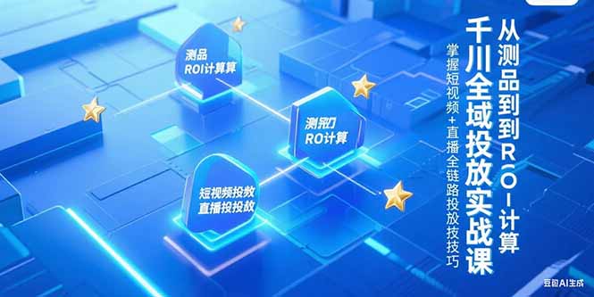 千川全域投放实战课，从测品到ROI计算，掌握短视频+直播全链路投放技巧-网赚项目平台