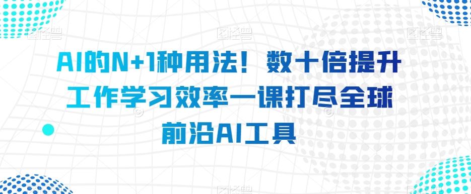 AI的N+1种用法！数十倍提升工作学习效率一课打尽全球前沿AI工具-网赚项目平台
