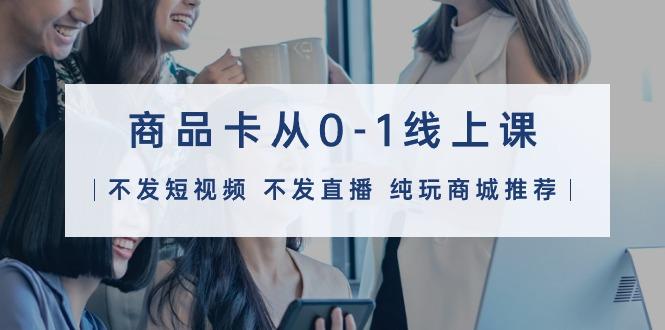 (9834期)商品卡从0-1线上课(不发短视频 不发直播 纯玩商城推荐)32节课-网赚项目平台