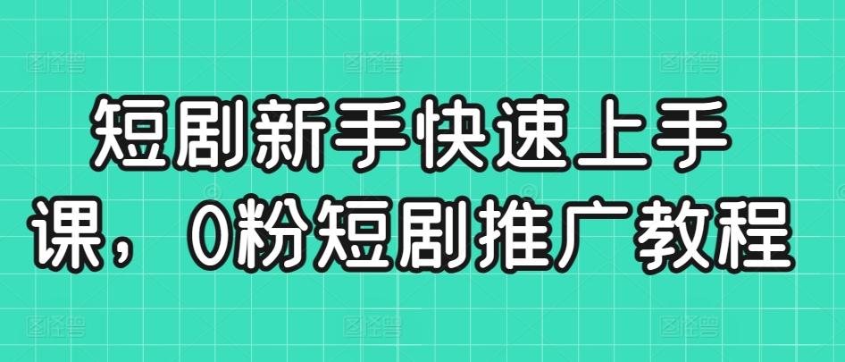 短剧新手快速上手课，0粉短剧推广教程-网赚项目平台