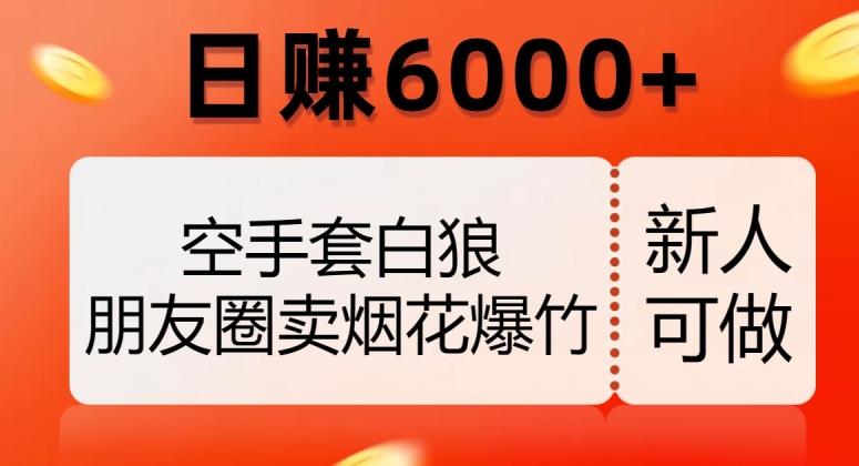 空手套白狼，朋友圈卖烟花爆竹，日赚6000+【揭秘】-网赚项目平台