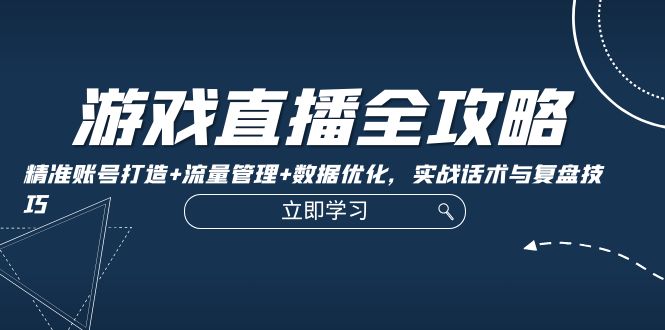游戏直播全攻略：精准账号打造+流量管理+数据优化，实战话术与复盘技巧-网赚项目平台
