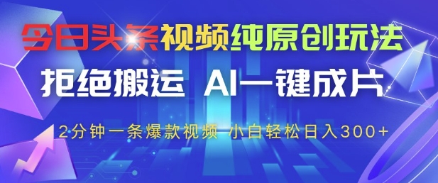 今日头条视频纯原创玩法，拒绝搬运，AI一键成片， 2分钟一条爆款视频，小白也能轻松日入3张+【揭秘】-网赚项目平台