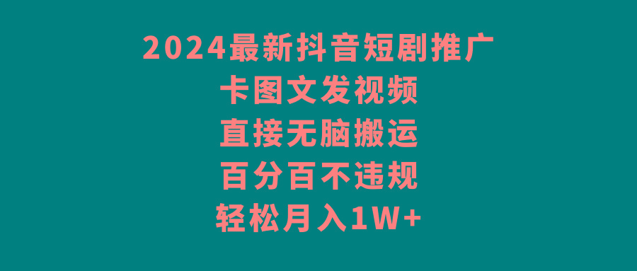 2024最新抖音短剧推广，卡图文发视频，直接无脑搬，百分百不违规，轻松月入1W+-网赚项目平台