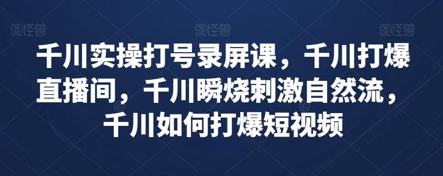 千川实操打号录屏课，千川打爆直播间，千川瞬烧刺激自然流，千川如何打爆短视频-网赚项目平台
