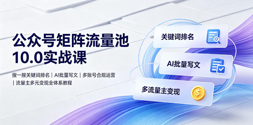 公众号矩阵流量池10.0实战课｜搜一搜关键词排名、AI批量写文、多账号合规运营、流量主多元变现全体系教程-网赚项目平台