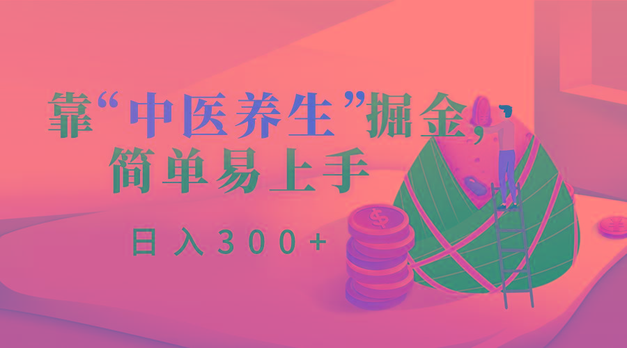 靠“中医养生”掘金，月入过万，简单易上手(附送7000份中医养生资料)-网赚项目平台