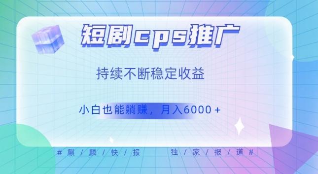 短剧cps推广（价值4位数），市场前景大可实现躺赚收益，只要视频在，持续收益不断-网赚项目平台