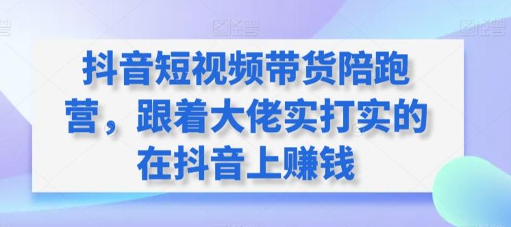 抖音短视频带货陪跑营，跟着大佬实打实的在抖音上赚钱-网赚项目平台