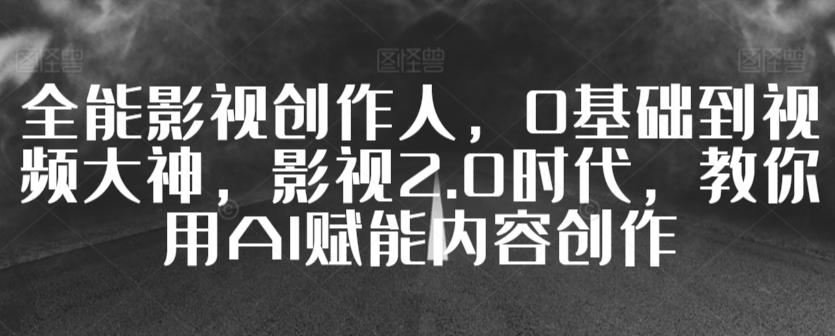 全能影视创作人，0基础到视频大神，影视2.0时代，教你用AI赋能内容创作-网赚项目平台