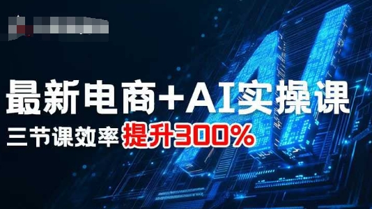 最新电商+AI实操课，三节课效率提升300%-网赚项目平台