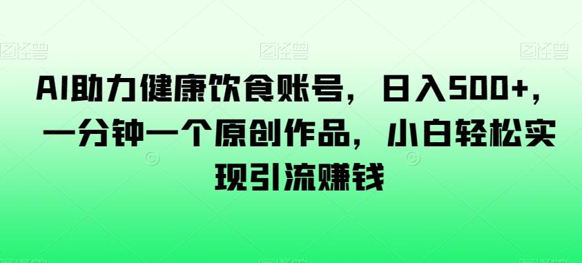 AI助力健康饮食账号，日入500+，一分钟一个原创作品，小白轻松实现引流赚钱【揭秘】-网赚项目平台