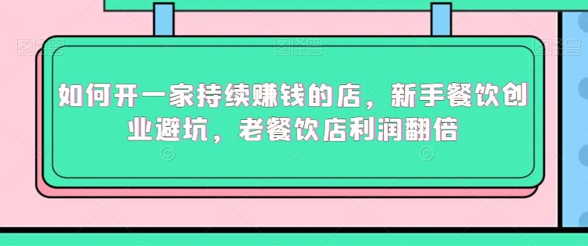 如何开一家持续赚钱的店，新手餐饮创业避坑，老餐饮店利润翻倍-网赚项目平台