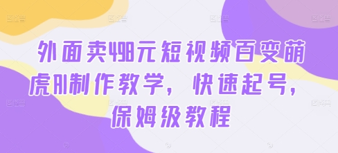 外面卖498元短视频百变萌虎AI制作教学，快速起号，保姆级教程-网赚项目平台