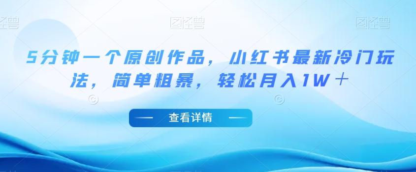 5分钟一个原创作品，小红书最新冷门玩法，简单粗暴，轻松月入1W＋【揭秘】-网赚项目平台
