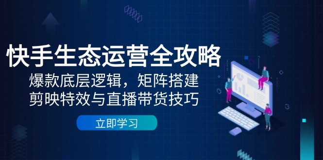 快手生态运营全攻略：爆款底层逻辑，矩阵搭建，剪映特效与直播带货技巧-网赚项目平台